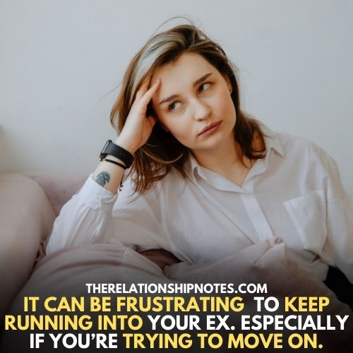 It can be frustrating TO keep running into your ex. Especially if you’re trying to move on